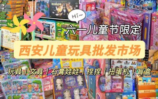 西安儿童玩具批发市场有哪些？各市场主打品类和价格优势如何？